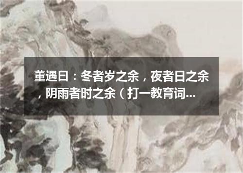 董遇曰：冬者岁之余，夜者日之余，阴雨者时之余（打一教育词语）