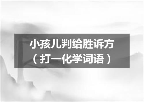 小孩儿判给胜诉方（打一化学词语）