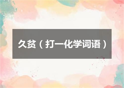 久贫（打一化学词语）