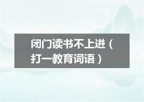 闭门读书不上进（打一教育词语）