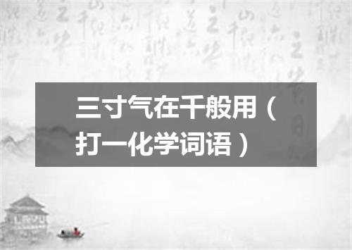 三寸气在千般用（打一化学词语）