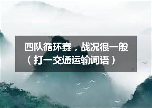四队循环赛，战况很一般（打一交通运输词语）