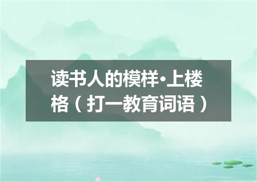 读书人的模样·上楼格（打一教育词语）
