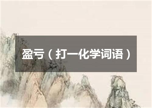盈亏（打一化学词语）