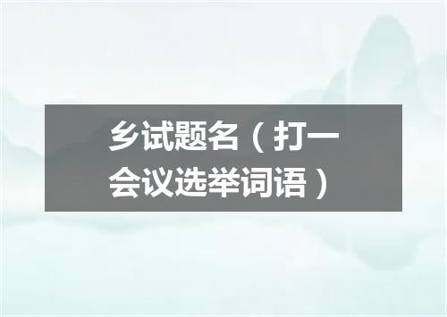 乡试题名（打一会议选举词语）