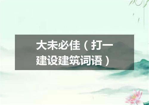 大未必佳（打一建设建筑词语）