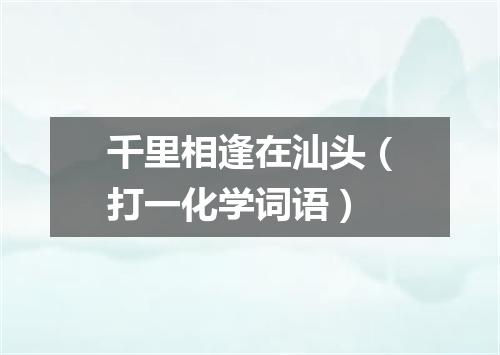 千里相逢在汕头（打一化学词语）