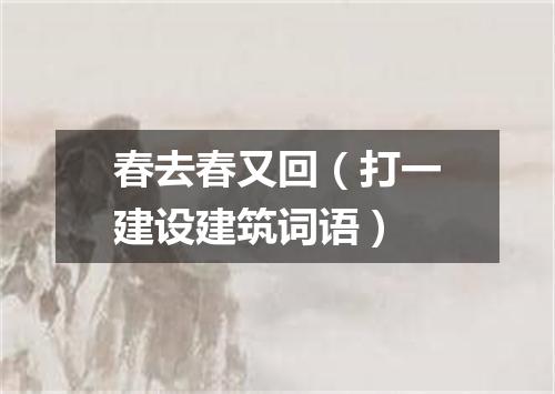 春去春又回（打一建设建筑词语）