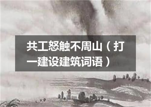 共工怒触不周山（打一建设建筑词语）