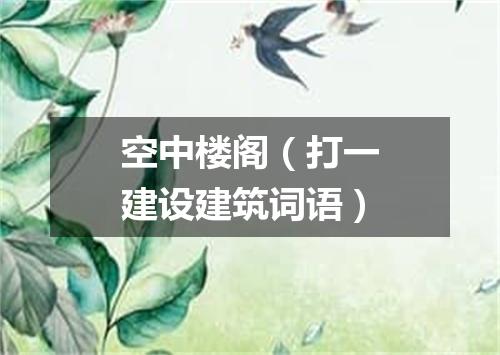 空中楼阁（打一建设建筑词语）