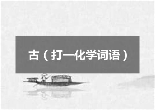 古（打一化学词语）