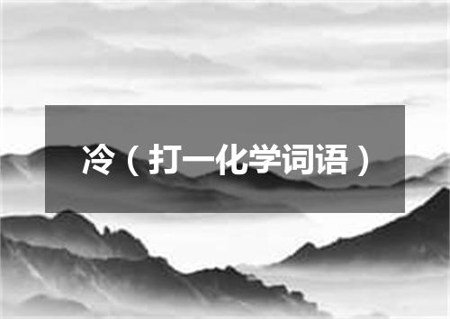 冷（打一化学词语）