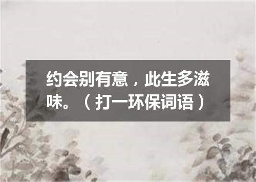 约会别有意，此生多滋味。（打一环保词语）