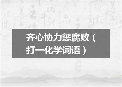 齐心协力惩腐败（打一化学词语）