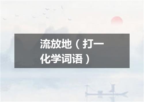 流放地（打一化学词语）