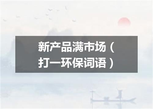 新产品满市场（打一环保词语）