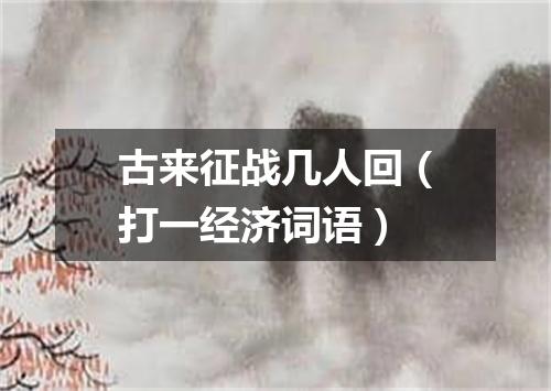 古来征战几人回（打一经济词语）