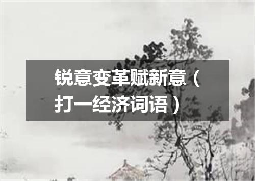 锐意变革赋新意（打一经济词语）