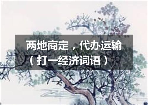 两地商定，代办运输（打一经济词语）