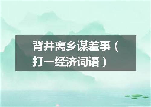 背井离乡谋差事（打一经济词语）