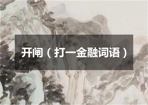 开闸（打一金融词语）