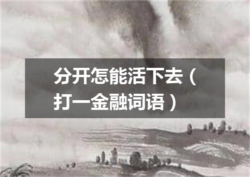 分开怎能活下去（打一金融词语）