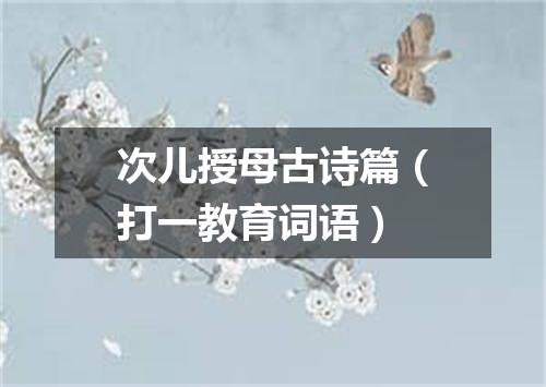 次儿授母古诗篇（打一教育词语）