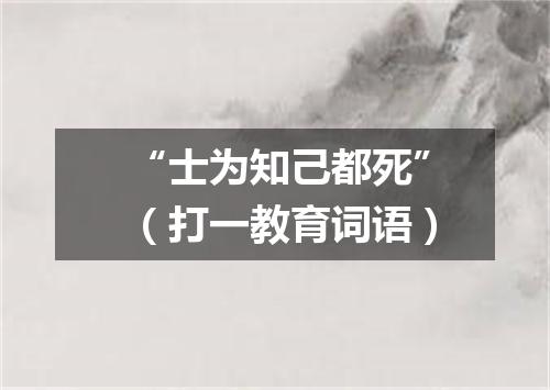 “士为知己都死”（打一教育词语）