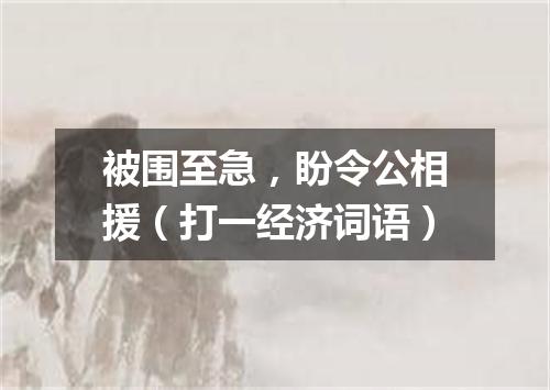 被围至急，盼令公相援（打一经济词语）