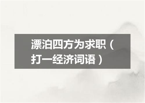 漂泊四方为求职（打一经济词语）