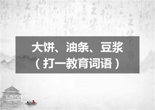 大饼、油条、豆浆（打一教育词语）