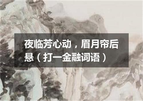 夜临芳心动，眉月帘后悬（打一金融词语）