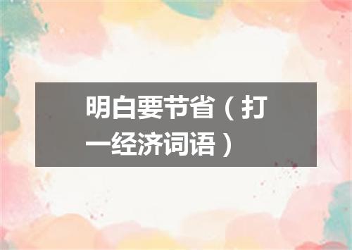 明白要节省（打一经济词语）