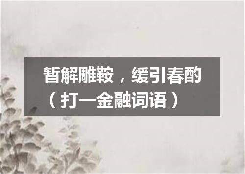 暂解雕鞍，缓引春酌（打一金融词语）