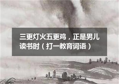 三更灯火五更鸡，正是男儿读书时（打一教育词语）