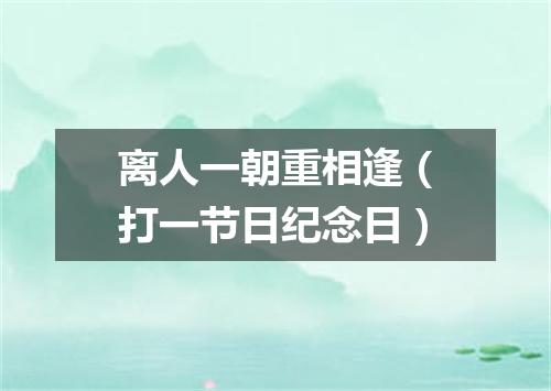 离人一朝重相逢（打一节日纪念日）