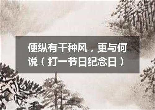 便纵有千种风，更与何说（打一节日纪念日）