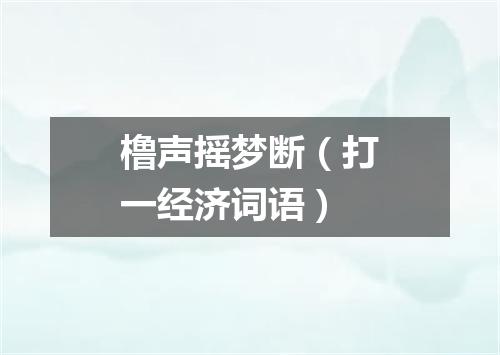 橹声摇梦断（打一经济词语）