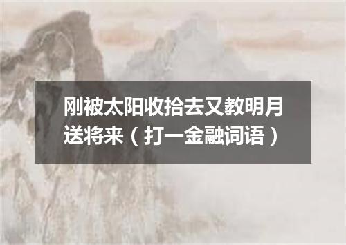 刚被太阳收拾去又教明月送将来（打一金融词语）