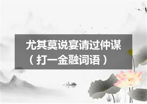 尤其莫说宴请过仲谋（打一金融词语）