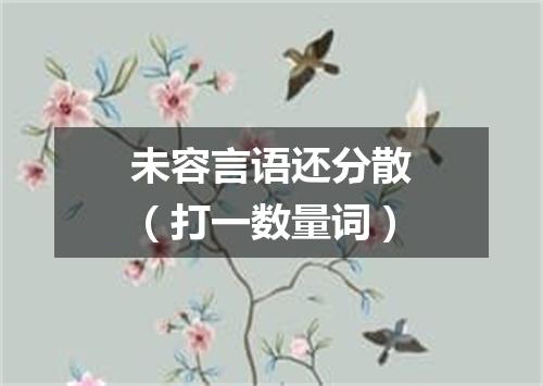 未容言语还分散（打一数量词）