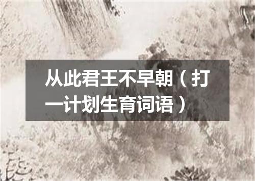 从此君王不早朝（打一计划生育词语）