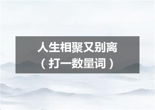 人生相聚又别离（打一数量词）