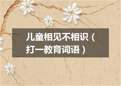 儿童相见不相识（打一教育词语）