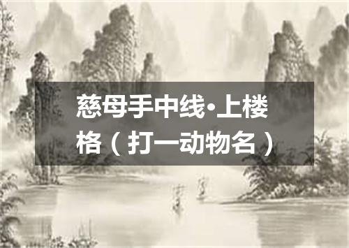 慈母手中线·上楼格（打一动物名）