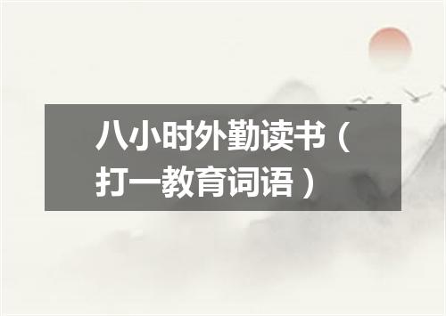 八小时外勤读书（打一教育词语）