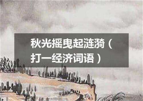 秋光摇曳起涟漪（打一经济词语）
