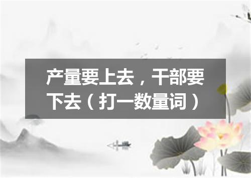 产量要上去，干部要下去（打一数量词）