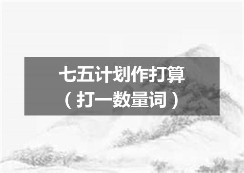 七五计划作打算（打一数量词）
