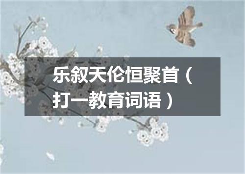 乐叙天伦恒聚首（打一教育词语）